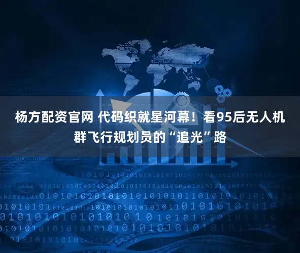 杨方配资官网 代码织就星河幕！看95后无人机群飞行规划员的“追光”路