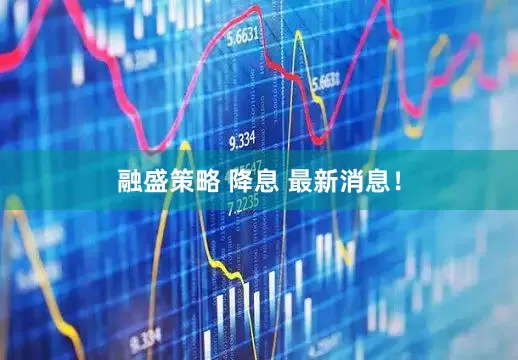 融盛策略 降息 最新消息！