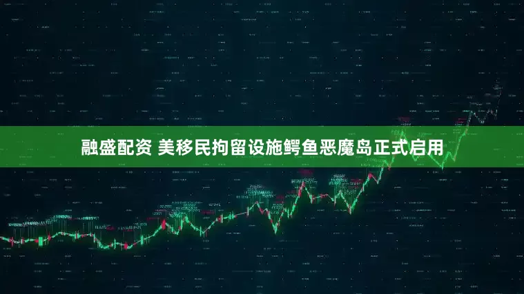融盛配资 美移民拘留设施鳄鱼恶魔岛正式启用