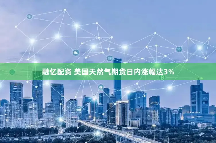 融亿配资 美国天然气期货日内涨幅达3%