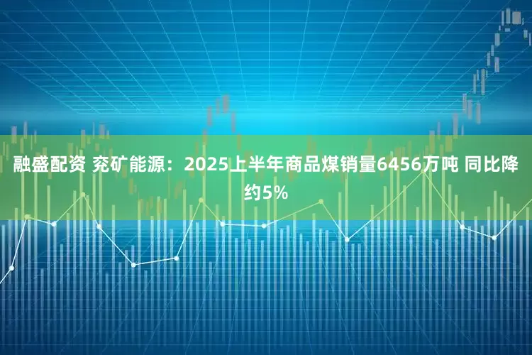 融盛配资 兖矿能源：2025上半年商品煤销量6456万吨 同比降约5%