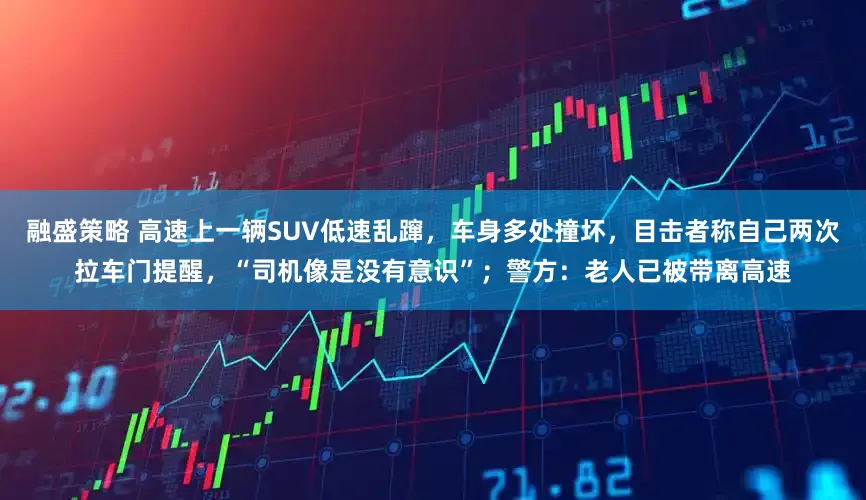 融盛策略 高速上一辆SUV低速乱蹿，车身多处撞坏，目击者称自己两次拉车门提醒，“司机像是没有意识”；警方：老人已被带离高速