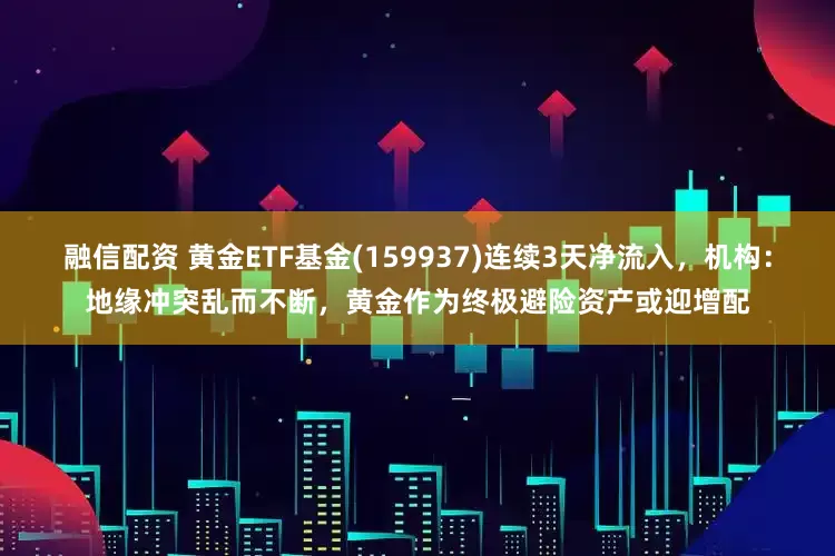 融信配资 黄金ETF基金(159937)连续3天净流入，机构：地缘冲突乱而不断，黄金作为终极避险资产或迎增配