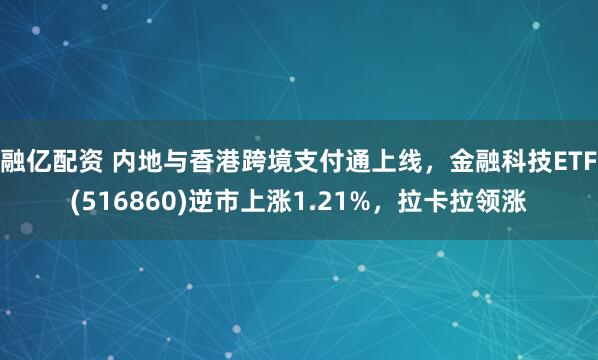 融亿配资 内地与香港跨境支付通上线，金融科技ETF(516860)逆市上涨1.21%，拉卡拉领涨