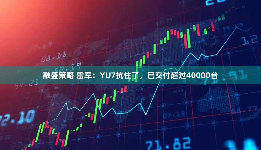 融盛策略 雷军：YU7抗住了，已交付超过40000台