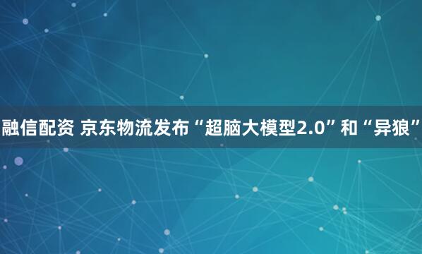 融信配资 京东物流发布“超脑大模型2.0”和“异狼”