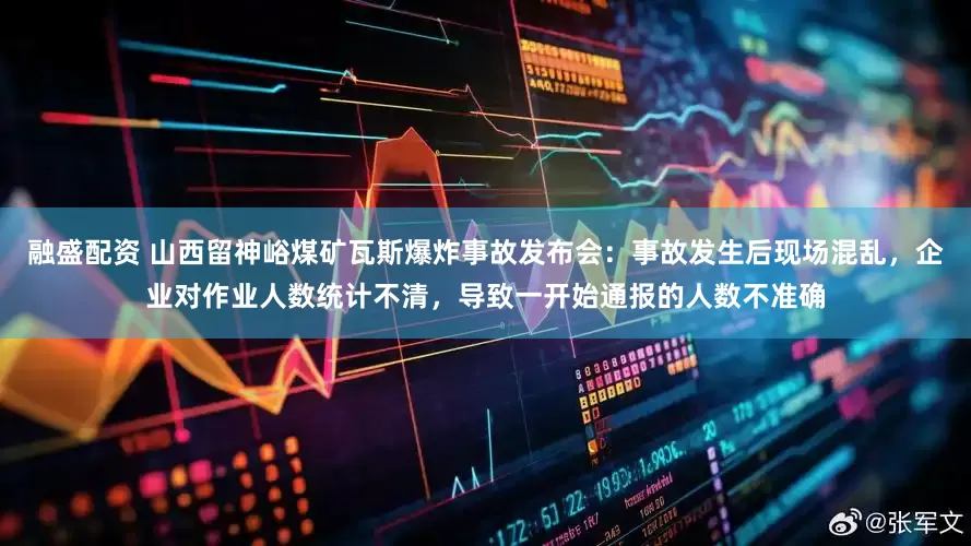 融盛配资 山西留神峪煤矿瓦斯爆炸事故发布会：事故发生后现场混乱，企业对作业人数统计不清，导致一开始通报的人数不准确